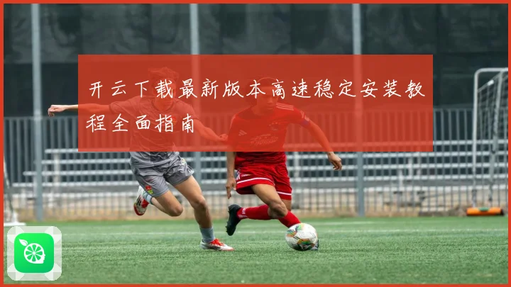 开云下载最新版本高速稳定安装教程全面指南