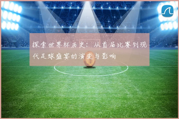 探索世界杯历史：从首届比赛到现代足球盛宴的演变与影响