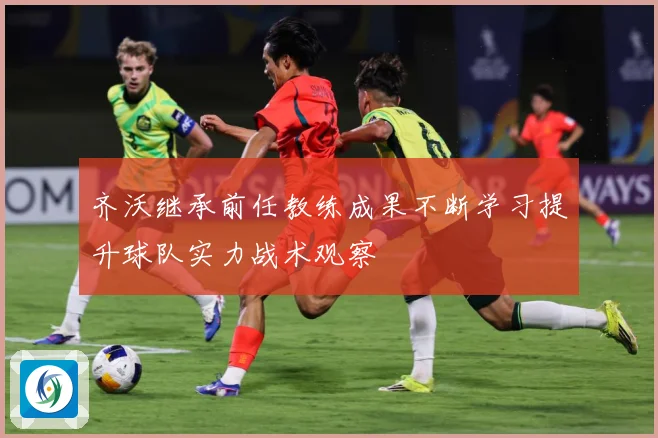齐沃继承前任教练成果不断学习提升球队实力战术观察
