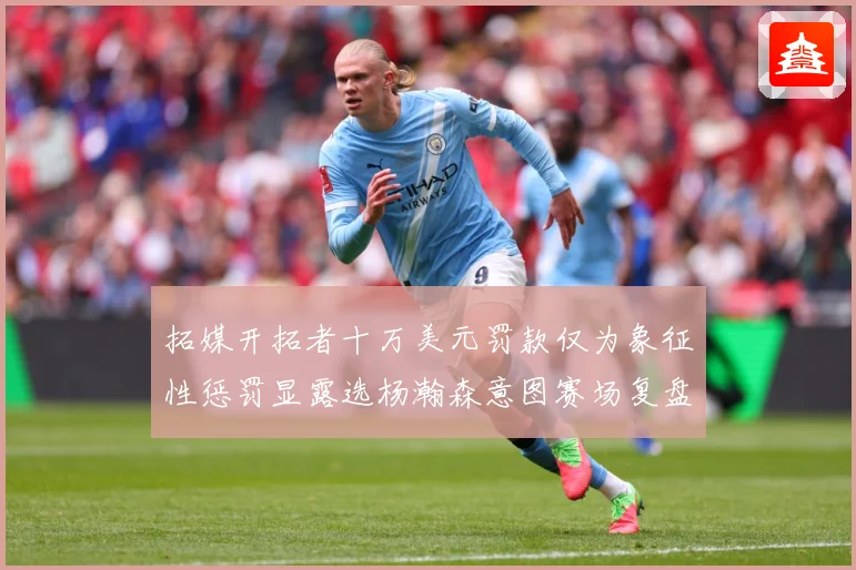 拓媒开拓者十万美元罚款仅为象征性惩罚显露选杨瀚森意图赛场复盘