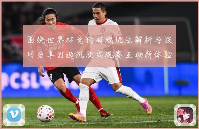 围绕世界杯竞猜游戏玩法解析与技巧分享打造沉浸式观赛互动新体验数据研判