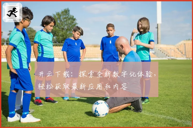 开云下载：探索全新数字化体验，轻松获取最新应用和内容