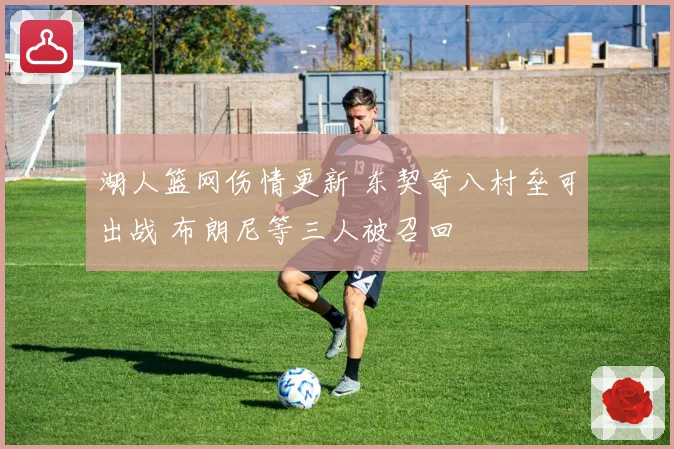 湖人篮网伤情更新 东契奇八村垒可出战 布朗尼等三人被召回