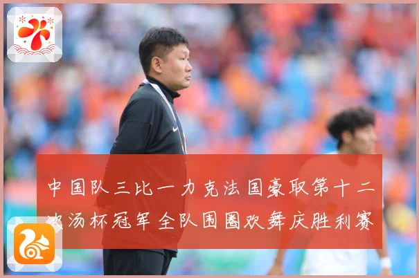 中国队三比一力克法国豪取第十二次汤杯冠军全队围圈欢舞庆胜利赛场观察