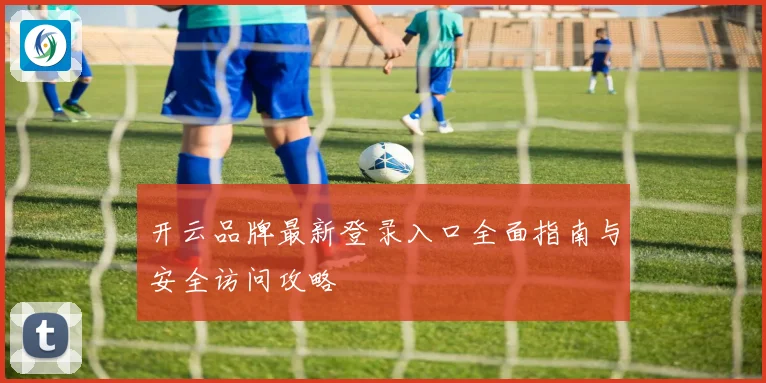 开云品牌最新登录入口全面指南与安全访问攻略