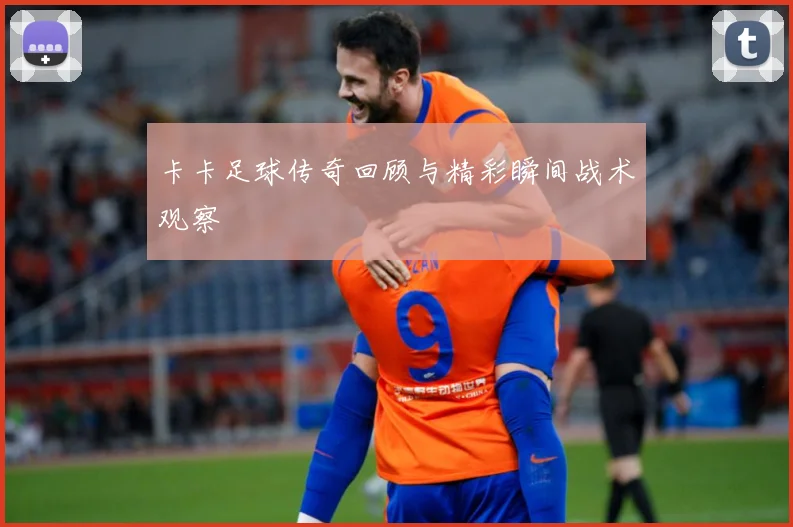 卡卡足球传奇回顾与精彩瞬间战术观察
