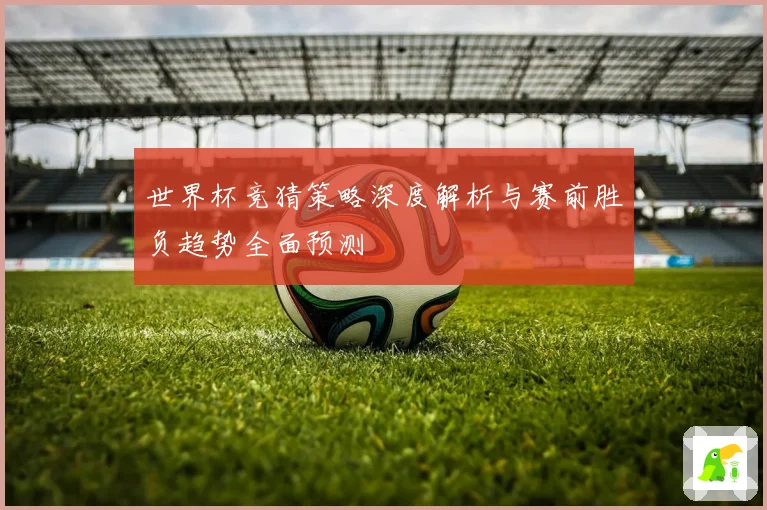 世界杯竞猜策略深度解析与赛前胜负趋势全面预测