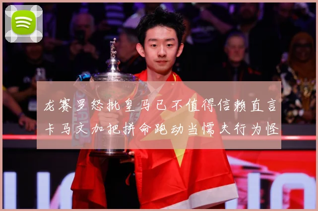 龙赛罗怒批皇马已不值得信赖直言卡马文加把拼命跑动当懦夫行为怪