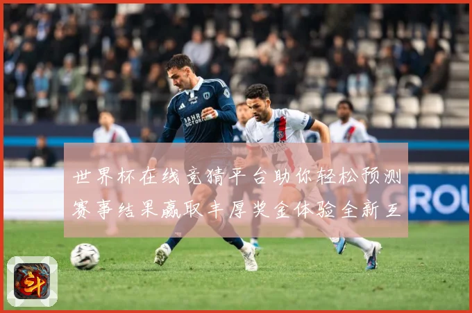 世界杯在线竞猜平台助你轻松预测赛事结果赢取丰厚奖金体验全新互动乐趣