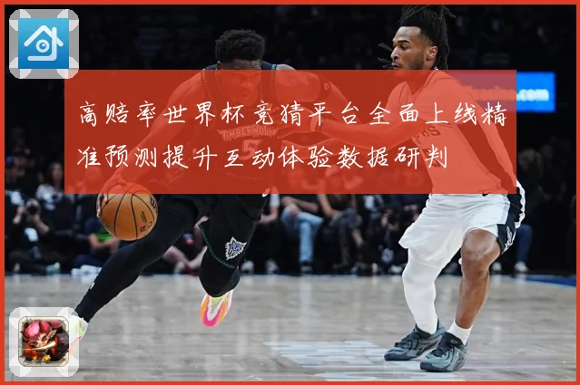 高赔率世界杯竞猜平台全面上线精准预测提升互动体验数据研判