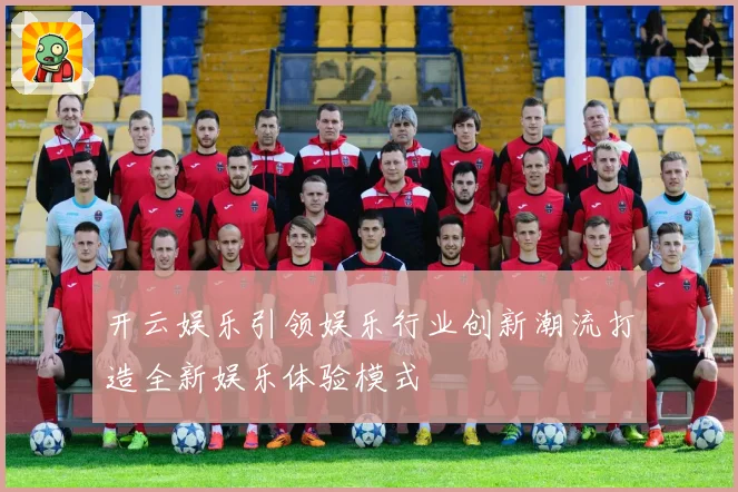 开云娱乐引领娱乐行业创新潮流打造全新娱乐体验模式