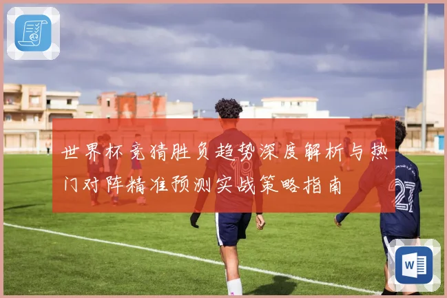 世界杯竞猜胜负趋势深度解析与热门对阵精准预测实战策略指南