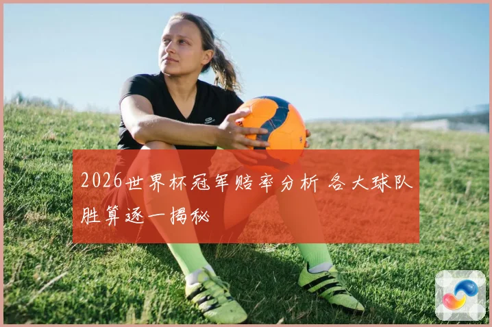 2026世界杯冠军赔率分析 各大球队胜算逐一揭秘
