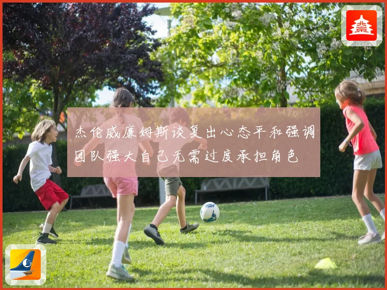 杰伦威廉姆斯谈复出心态平和强调团队强大自己无需过度承担角色