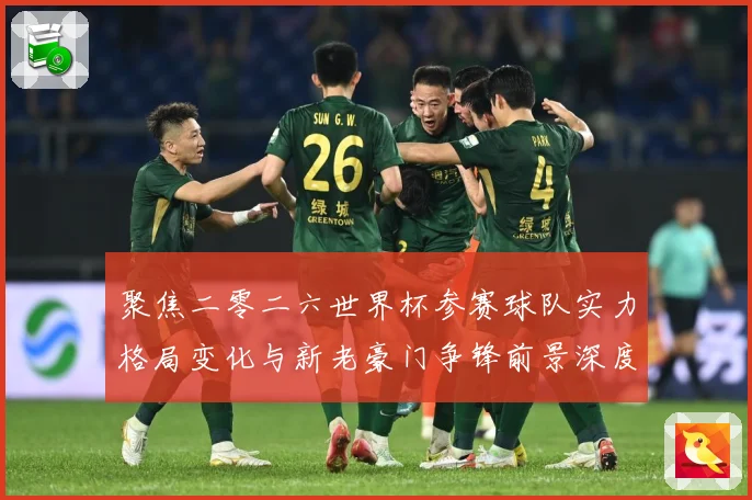 聚焦二零二六世界杯参赛球队实力格局变化与新老豪门争锋前景深度战术观察