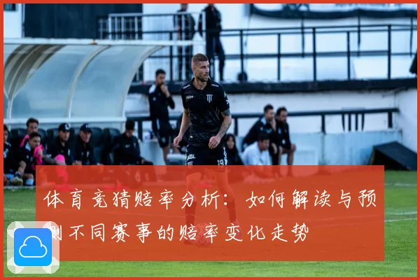 体育竞猜赔率分析:如何解读与预测不同赛事的赔率变化走势
