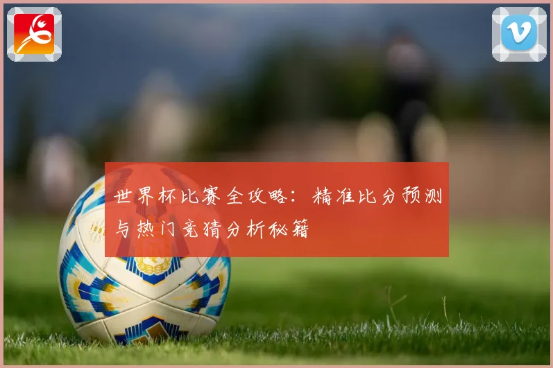 世界杯比赛全攻略：精准比分预测与热门竞猜分析秘籍