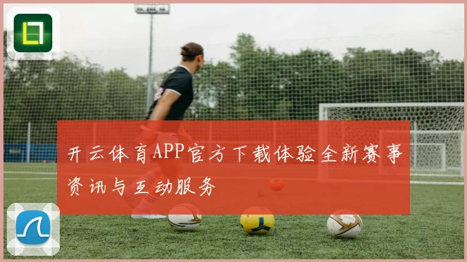 开云体育APP官方下载体验全新赛事资讯与互动服务