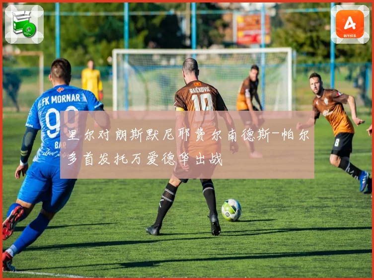 里尔对朗斯默尼耶费尔南德斯-帕尔多首发托万爱德华出战