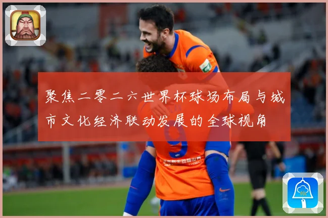 聚焦二零二六世界杯球场布局与城市文化经济联动发展的全球视角
