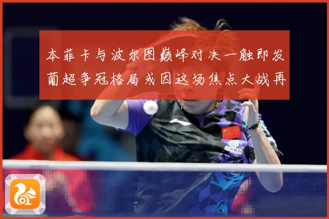 本菲卡与波尔图巅峰对决一触即发葡超争冠格局或因这场焦点大战再起波澜