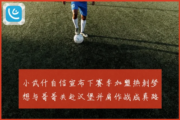小武什自信宣布下赛季加盟热刺梦想与哥哥共赴汉堡并肩作战成真路