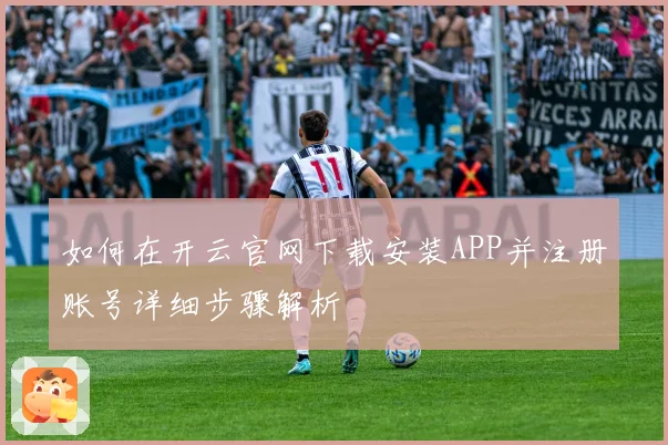 如何在开云官网下载安装APP并注册账号详细步骤解析