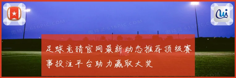 足球竞猜官网最新动态推荐顶级赛事投注平台助力赢取大奖