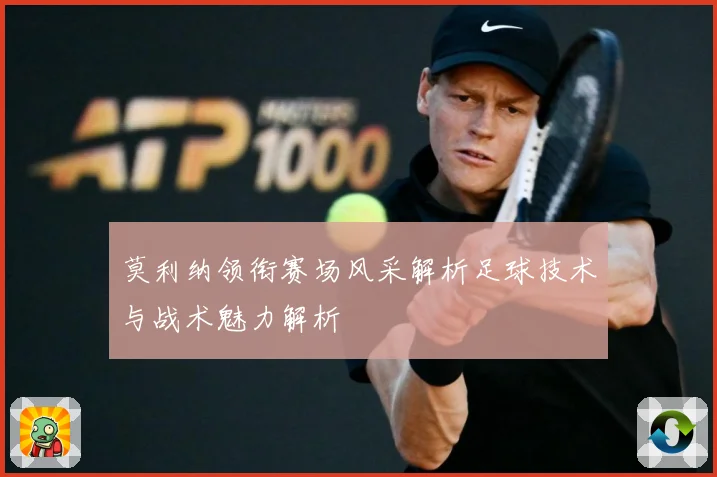 莫利纳领衔赛场风采解析足球技术与战术魅力解析