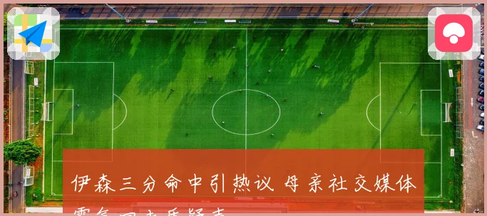 伊森三分命中引热议 母亲社交媒体霸气回击质疑声