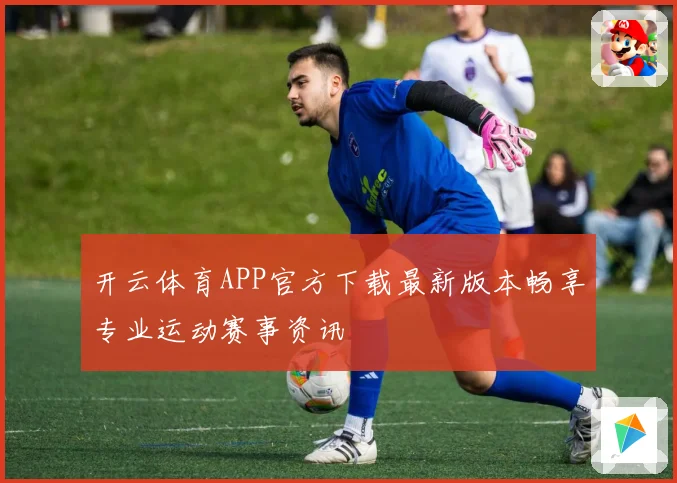 开云体育APP官方下载最新版本畅享专业运动赛事资讯