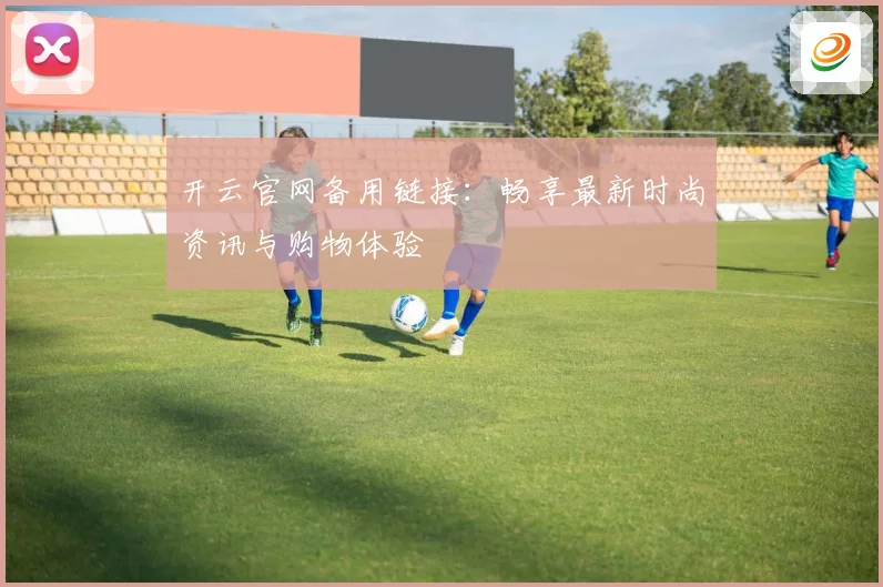 开云官网备用链接：畅享最新时尚资讯与购物体验