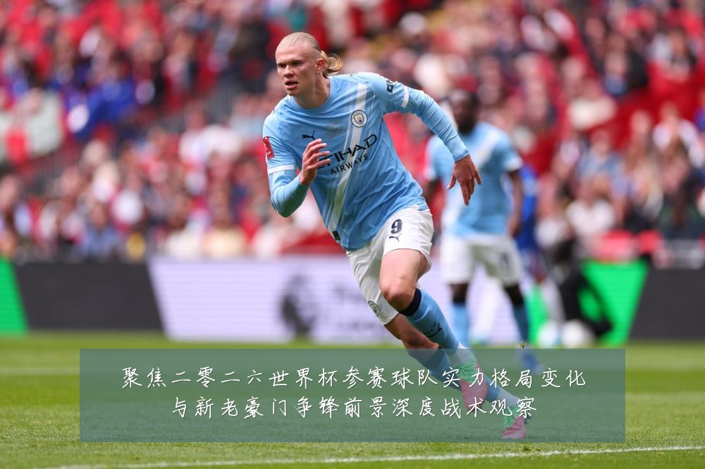 聚焦二零二六世界杯参赛球队实力格局变化与新老豪门争锋前景深度战术观察
