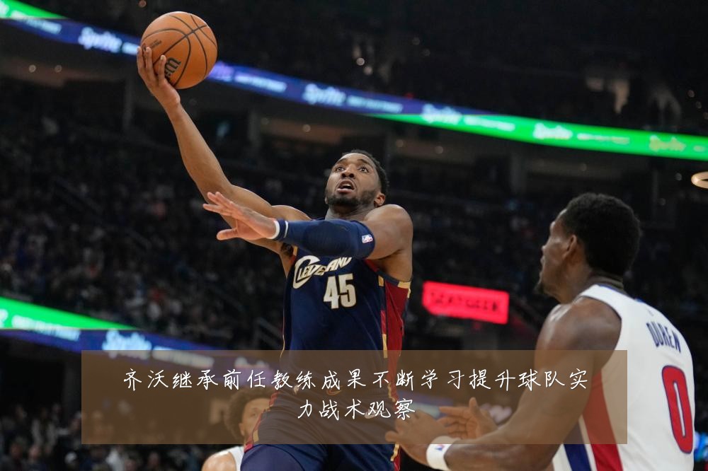 齐沃继承前任教练成果不断学习提升球队实力战术观察