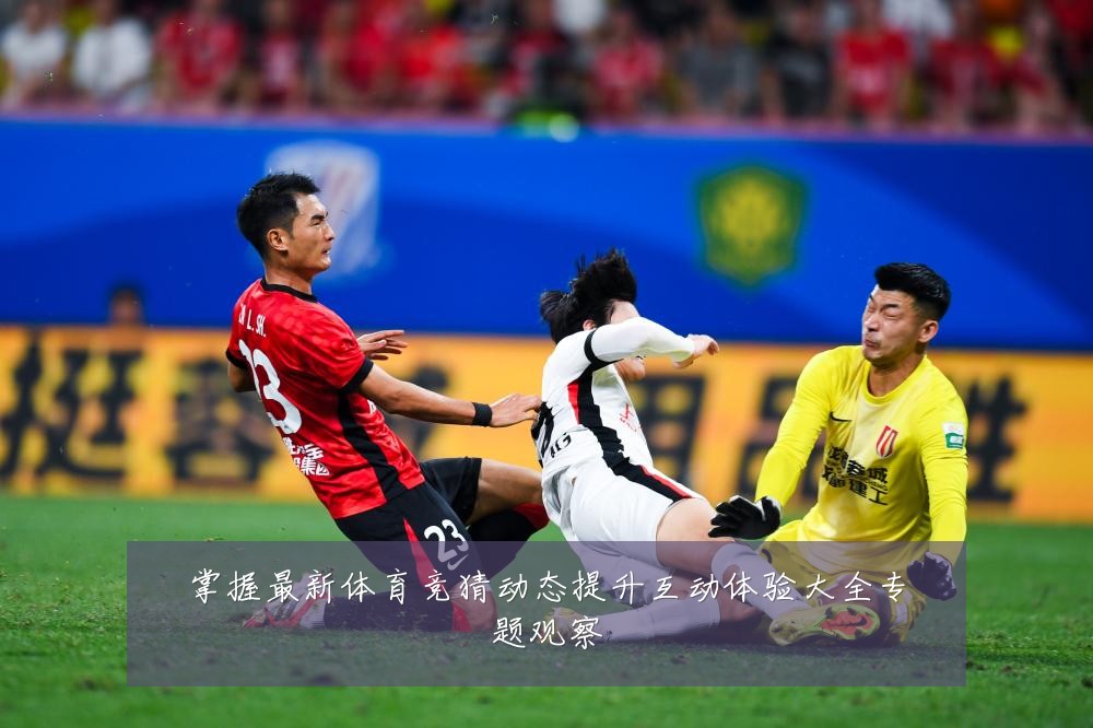 掌握最新体育竞猜动态提升互动体验大全专题观察