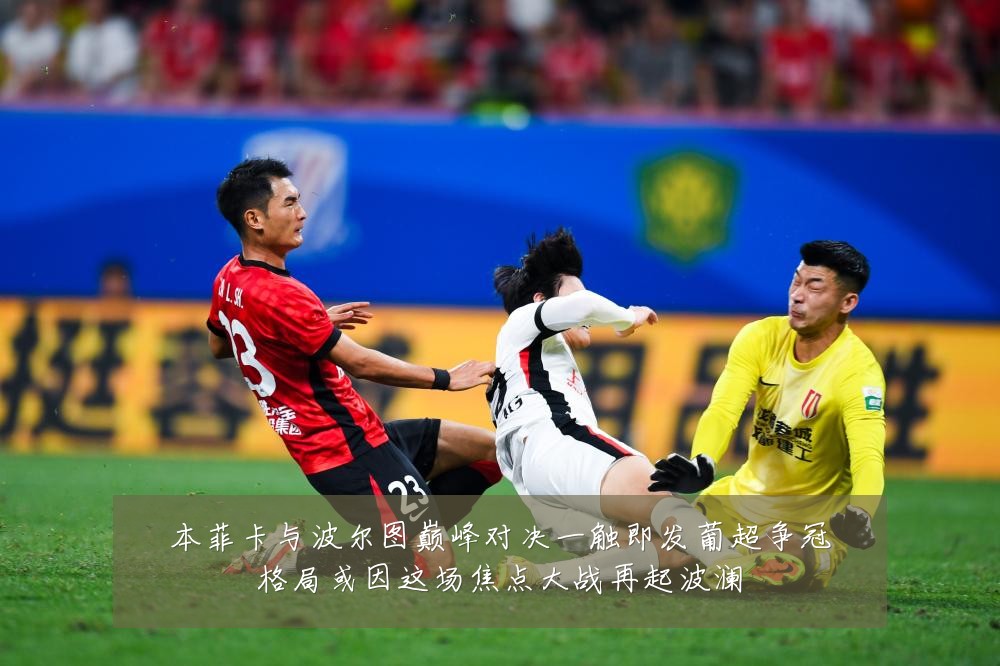 本菲卡与波尔图巅峰对决一触即发葡超争冠格局或因这场焦点大战再起波澜