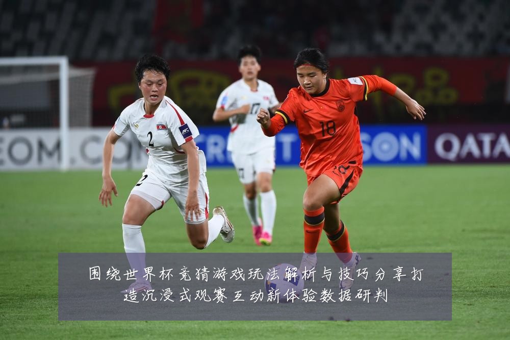 围绕世界杯竞猜游戏玩法解析与技巧分享打造沉浸式观赛互动新体验数据研判